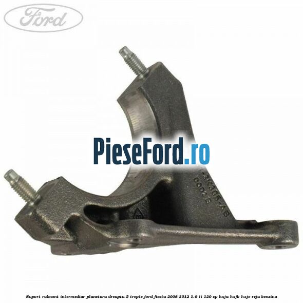 Suport rulment intermediar planetara dreapta 5 trepte Ford Fiesta 2008-2012 1.6 Ti 120 cp HXJA, HXJB, HXJE, RVJA benzina