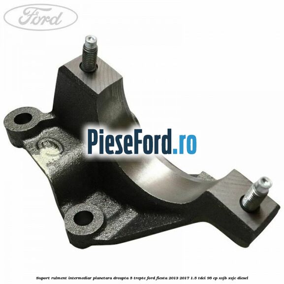 Suport rulment intermediar planetara dreapta 5 trepte Ford Fiesta 2013-2017 1.5 TDCi 95 cp XVJB, XVJC diesel