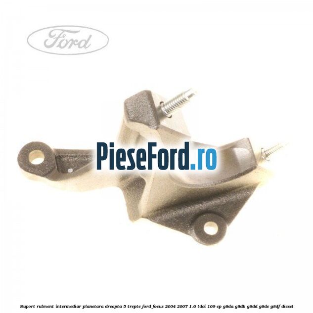 Suport rulment intermediar planetara dreapta 5 trepte Ford Focus 2004-2007 1.6 TDCi 109 cp G8DA, G8DB, G8DD, G8DE, G8DF diesel
