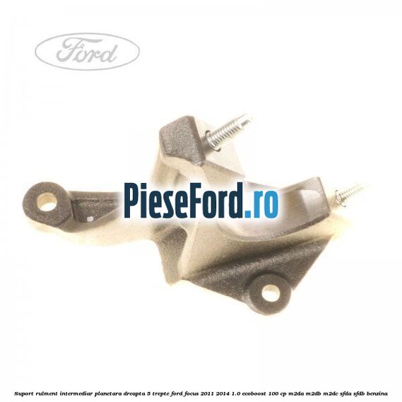 Suport rulment intermediar planetara dreapta 5 trepte Ford Focus 2011-2014 1.0 EcoBoost 100 cp M2DA, M2DB, M2DC, SFDA, SFDB benzina