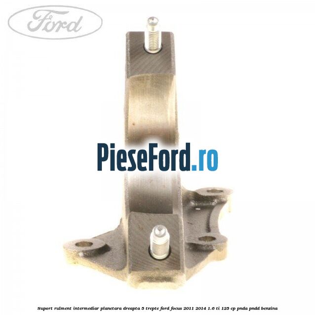 Suport rulment intermediar planetara dreapta 5 trepte Ford Focus 2011-2014 1.6 Ti 125 cp PNDA, PNDD benzina