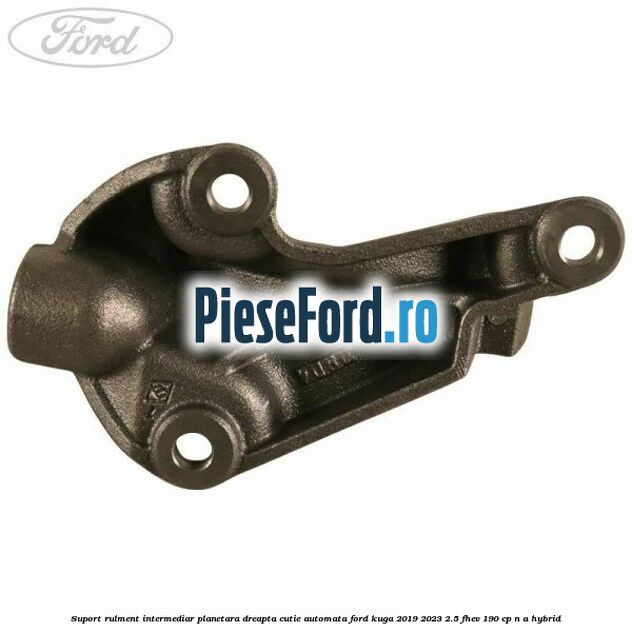 Suport rulment intermediar planetara dreapta, cutie automata Ford Kuga 2019-2023 2.5 FHEV 190 cp n/a hybrid