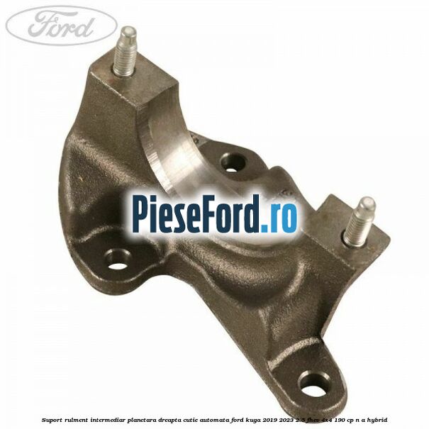 Suport rulment intermediar planetara dreapta, cutie automata Ford Kuga 2019-2023 2.5 FHEV 4x4 190 cp Suport rulment intermediar planetara dreapta, cutie automata Ford Kuga 2019-2023 2.5 FHEV 4x4 190 cp n/a hybrid