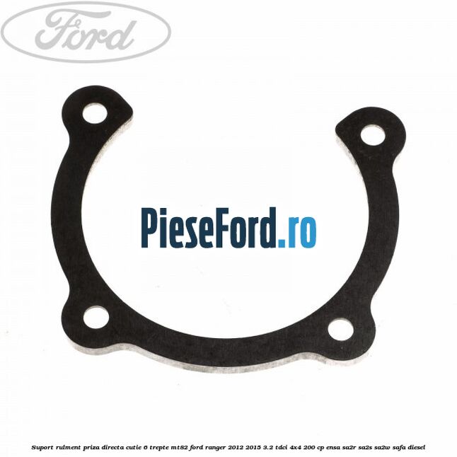 Suport rulment priza directa cutie 6 trepte MT82 Ford Ranger 2012-2015 3.2 TDCi 4x4 200 cp Suport rulment priza directa cutie 6 trepte MT82 Ford Ranger 2012-2015 3.2 TDCi 4x4 200 cp ENSA, SA2R, SA2S, SA2W, SAFA diesel