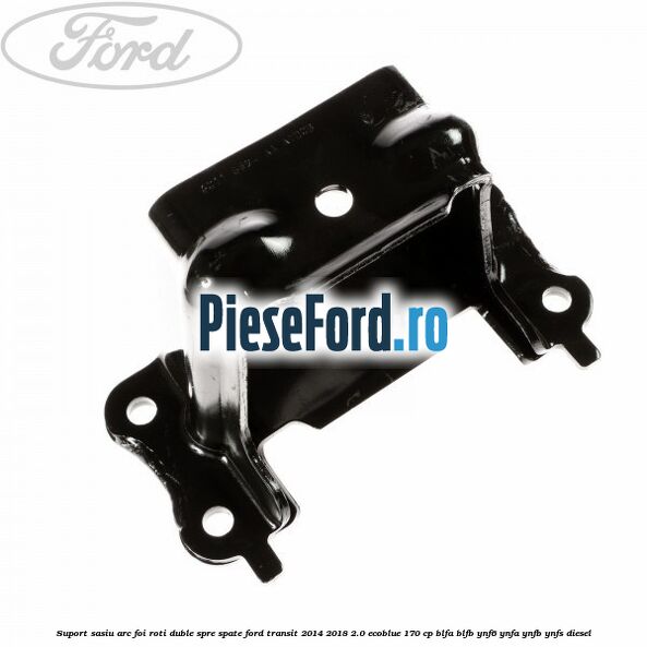 Suport sasiu arc foi roti duble spre spate Ford Transit 2014-2018 2.0 EcoBlue 170 cp BLFA, BLFB, YNF6, YNFA, YNFB, YNFS diesel
