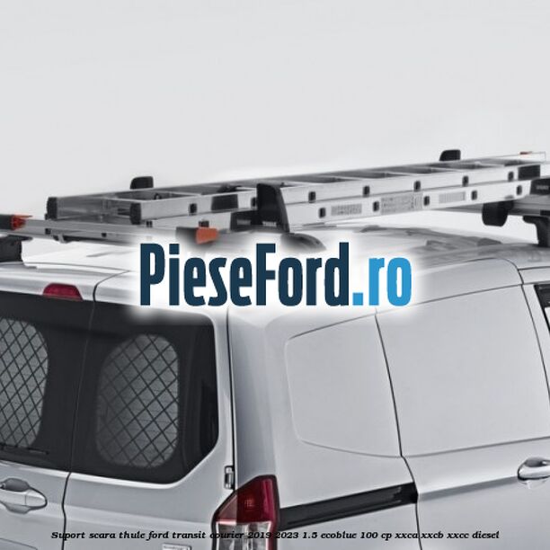 Suport scara Thule Ford Transit Courier 2019-2023 1.5 EcoBlue 100 cp XXCA, XXCB, XXCC diesel