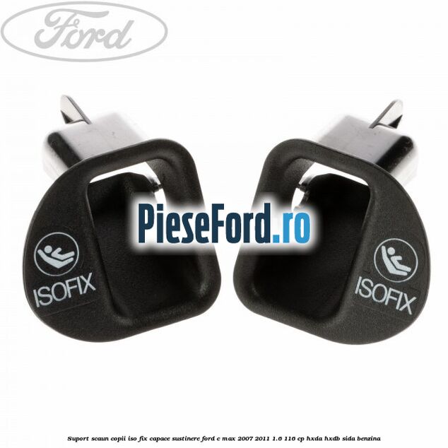 Suport scaun copii ISO fix, capace sustinere Ford C-Max 2007-2011 1.6 116 cp HXDA, HXDB, SIDA benzina