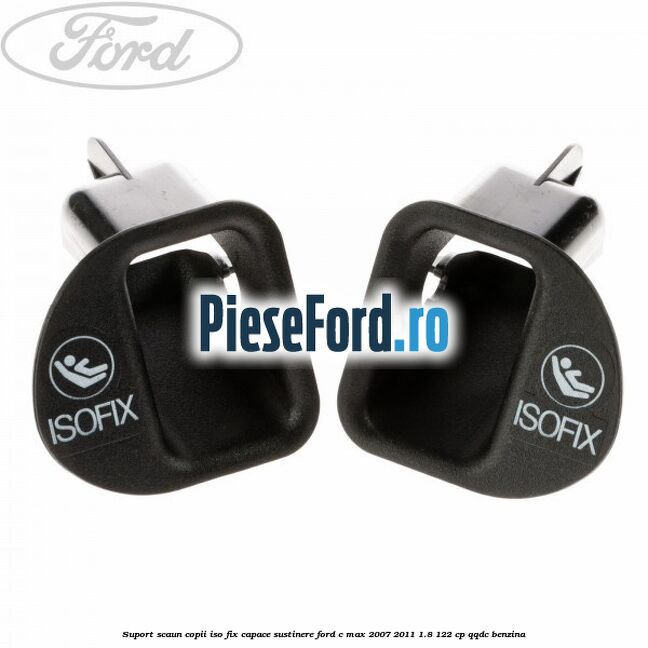 Suport scaun copii ISO fix, capace sustinere Ford C-Max 2007-2011 1.8 122 cp QQDC benzina