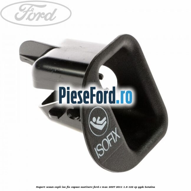 Suport scaun copii ISO fix, capace sustinere Ford C-Max 2007-2011 1.8 122 cp QQDC benzina