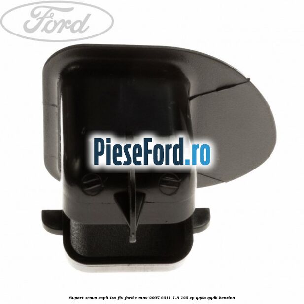 Suport scaun copii ISO fix Ford C-Max 2007-2011 1.8 125 cp QQDA, QQDB benzina