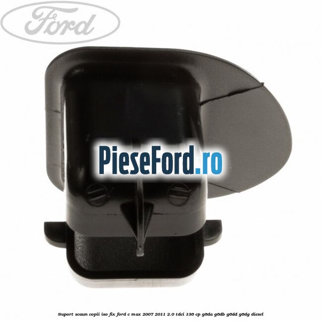 Suport scaun copii ISO fix Ford C-Max 2007-2011 2.0 TDCi 136 cp Suport scaun copii ISO fix Ford C-Max 2007-2011 2.0 TDCi 136 cp G6DA, G6DB, G6DD, G6DG diesel