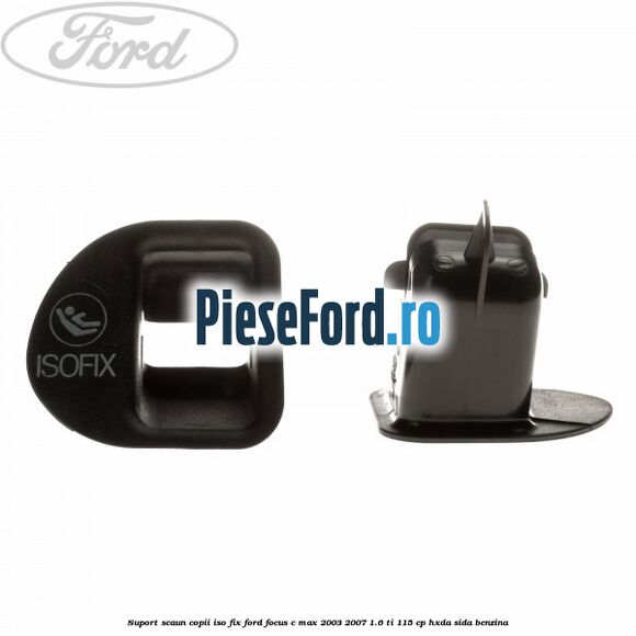 Suport scaun copii ISO fix Ford Focus C-Max 2003-2007 1.6 Ti 115 cp HXDA, SIDA benzina