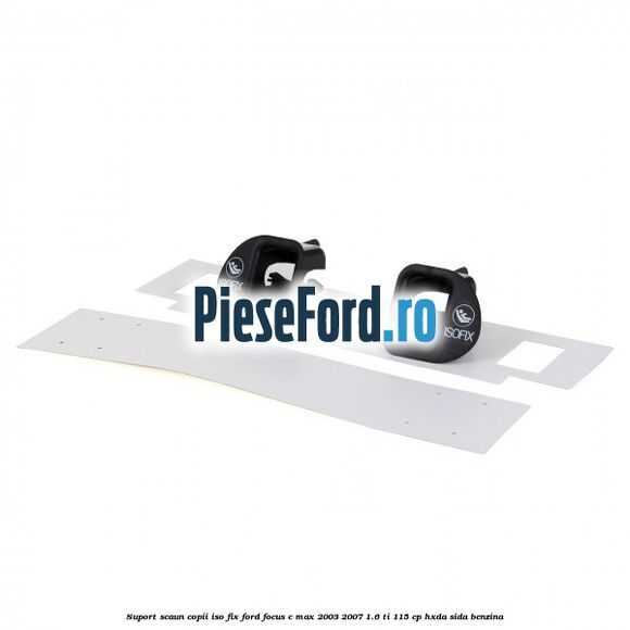 Suport scaun copii ISO fix Ford Focus C-Max 2003-2007 1.6 Ti 115 cp HXDA, SIDA benzina