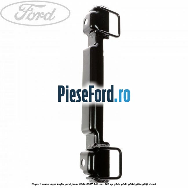 Suport scaun copii ISOFIX Ford Focus 2004-2007 1.6 TDCi 109 cp Suport scaun copii ISOFIX Ford Focus 2004-2007 1.6 TDCi 109 cp G8DA, G8DB, G8DD, G8DE, G8DF diesel