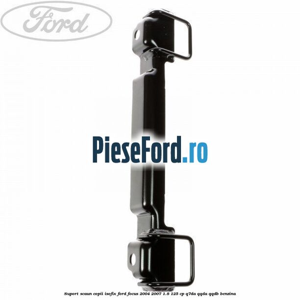 Suport scaun copii ISOFIX Ford Focus 2004-2007 1.8 125 cp Suport scaun copii ISOFIX Ford Focus 2004-2007 1.8 125 cp Q7DA, QQDA, QQDB benzina