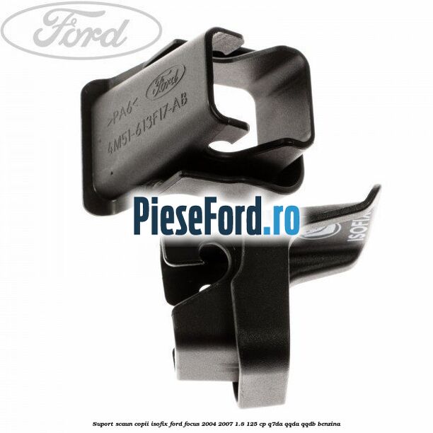 Suport scaun copii ISOFIX Ford Focus 2004-2007 1.8 125 cp Suport scaun copii ISOFIX Ford Focus 2004-2007 1.8 125 cp Q7DA, QQDA, QQDB benzina