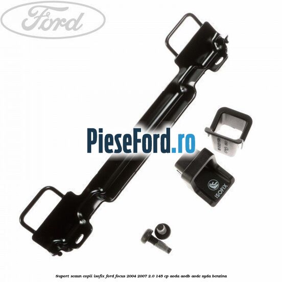 Suport scaun copii ISOFIX Ford Focus 2004-2007 2.0 145 cp AODA, AODB, AODE, SYDA benzina