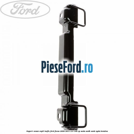 Suport scaun copii ISOFIX Ford Focus 2008-2011 2.0 145 cp AODA, AODB, AODE, SYDA benzina