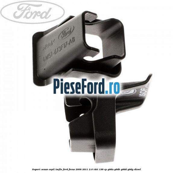 Suport scaun copii ISOFIX Ford Focus 2008-2011 2.0 TDCi 136 cp G6DA, G6DB, G6DD, G6DG diesel
