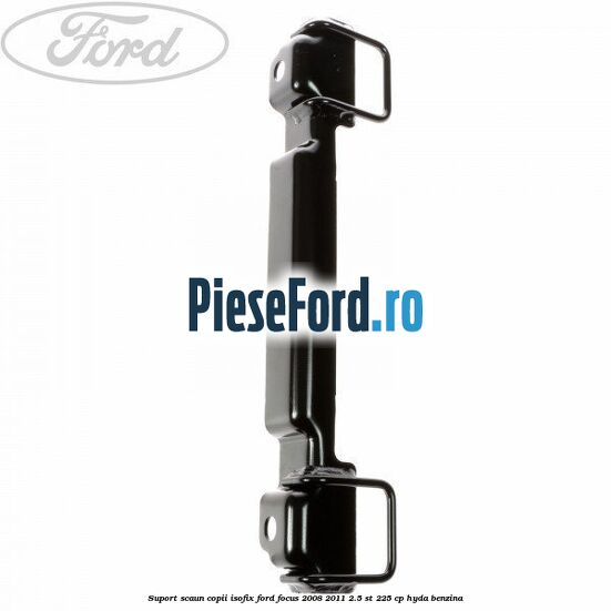 Suport scaun copii ISOFIX Ford Focus 2008-2011 2.5 ST 225 cp HYDA benzina