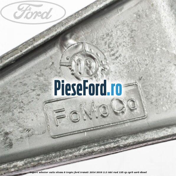 Suport selector cutie viteza 6 trepte Ford Transit 2014-2018 2.2 TDCi RWD 125 cp Suport selector cutie viteza 6 trepte Ford Transit 2014-2018 2.2 TDCi RWD 125 cp CYR5, USR6 diesel