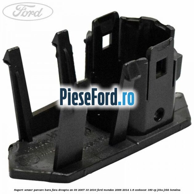 Suport senzor parcare bara fata dreapta an 03/2007-10/2010 Ford Mondeo 2008-2014 1.6 EcoBoost 160 cp JTBA, JTBB benzina