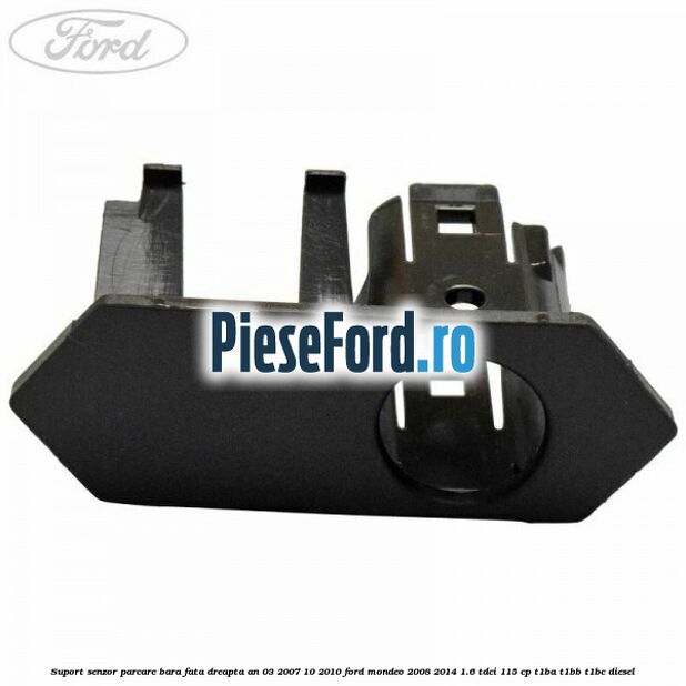 Suport senzor parcare bara fata dreapta an 03/2007-10/2010 Ford Mondeo 2008-2014 1.6 TDCi 115 cp T1BA, T1BB, T1BC diesel