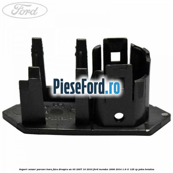 Suport senzor parcare bara fata dreapta an 03/2007-10/2010 Ford Mondeo 2008-2014 1.6 Ti 125 cp Suport senzor parcare bara fata dreapta an 03/2007-10/2010 Ford Mondeo 2008-2014 1.6 Ti 125 cp PNBA benzina