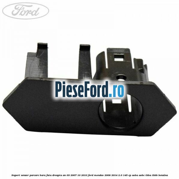 Suport senzor parcare bara fata dreapta an 03/2007-10/2010 Ford Mondeo 2008-2014 2.0 145 cp AOBA, AOBC, TBBA, TBBB benzina