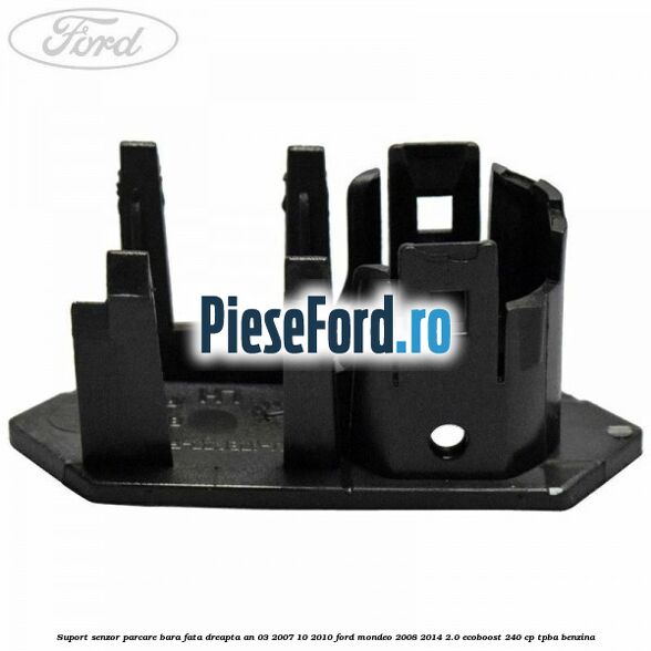 Suport senzor parcare bara fata dreapta an 03/2007-10/2010 Ford Mondeo 2008-2014 2.0 EcoBoost 240 cp Suport senzor parcare bara fata dreapta an 03/2007-10/2010 Ford Mondeo 2008-2014 2.0 EcoBoost 240 cp TPBA benzina