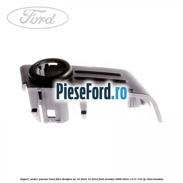 Suport senzor parcare bara fata dreapta an 10/2010-12/2014 Ford Mondeo 2008-2014 1.6 Ti 110 cp Suport senzor parcare bara fata dreapta an 10/2010-12/2014 Ford Mondeo 2008-2014 1.6 Ti 110 cp RHBA benzina