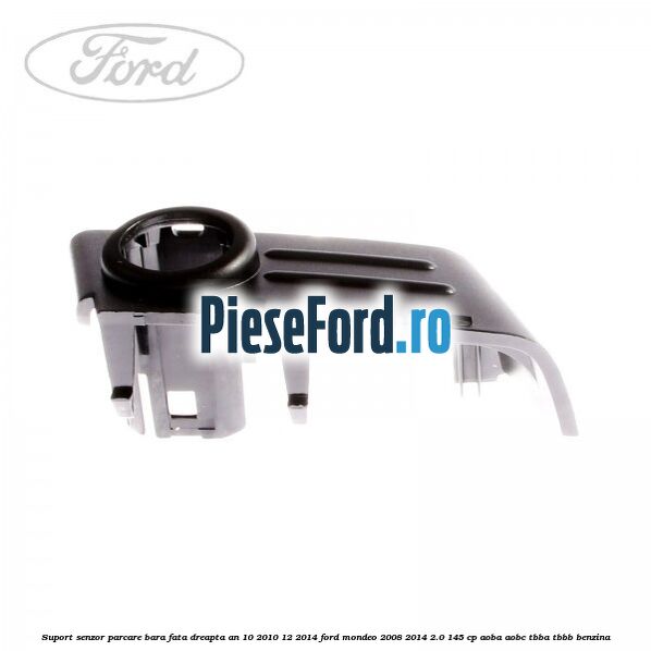 Suport senzor parcare bara fata dreapta an 10/2010-12/2014 Ford Mondeo 2008-2014 2.0 145 cp Suport senzor parcare bara fata dreapta an 10/2010-12/2014 Ford Mondeo 2008-2014 2.0 145 cp AOBA, AOBC, TBBA, TBBB benzina