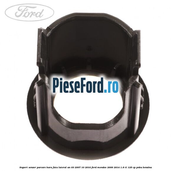 Suport senzor parcare bara fata lateral an 03/2007-10/2010 Ford Mondeo 2008-2014 1.6 Ti 125 cp PNBA benzina