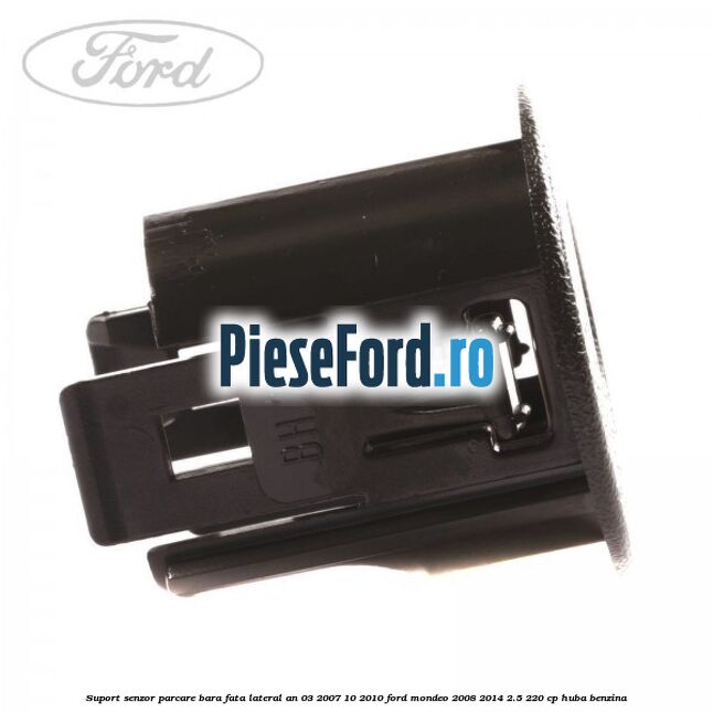 Suport senzor parcare bara fata lateral an 03/2007-10/2010 Ford Mondeo 2008-2014 2.5 220 cp HUBA benzina