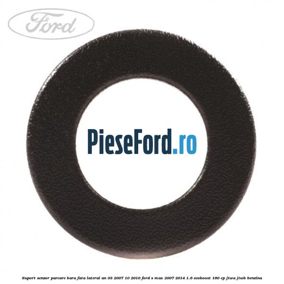 Suport senzor parcare bara fata lateral an 03/2007-10/2010 Ford S-Max 2007-2014 1.6 EcoBoost 160 cp JTWA, JTWB benzina