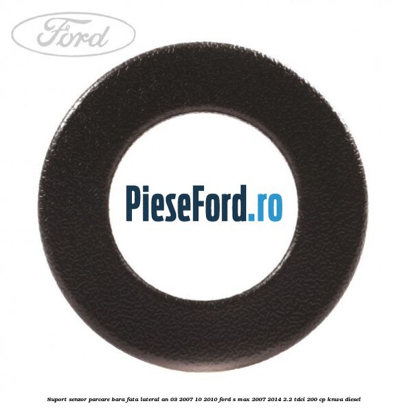 Suport senzor parcare bara fata lateral an 03/2007-10/2010 Ford S-Max 2007-2014 2.2 TDCi 200 cp KNWA diesel