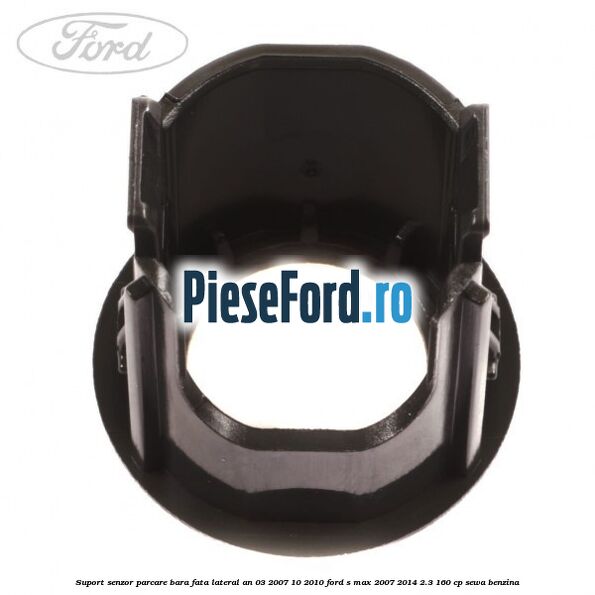 Suport senzor parcare bara fata lateral an 03/2007-10/2010 Ford S-Max 2007-2014 2.3 160 cp Suport senzor parcare bara fata lateral an 03/2007-10/2010 Ford S-Max 2007-2014 2.3 160 cp SEWA benzina