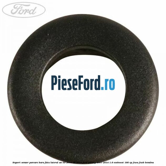 Suport senzor parcare bara fata lateral an 03/2010-04/2015 Ford Galaxy 2007-2014 1.6 EcoBoost 160 cp Suport senzor parcare bara fata lateral an 03/2010-04/2015 Ford Galaxy 2007-2014 1.6 EcoBoost 160 cp JTWA, JTWB benzina