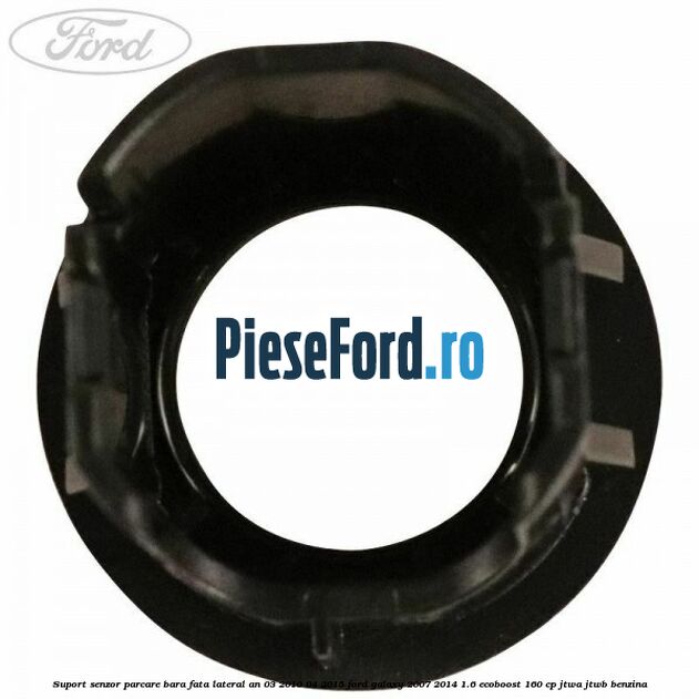 Suport senzor parcare bara fata lateral an 03/2010-04/2015 Ford Galaxy 2007-2014 1.6 EcoBoost 160 cp Suport senzor parcare bara fata lateral an 03/2010-04/2015 Ford Galaxy 2007-2014 1.6 EcoBoost 160 cp JTWA, JTWB benzina