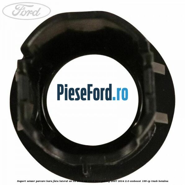 Suport senzor parcare bara fata lateral an 03/2010-04/2015 Ford Galaxy 2007-2014 2.0 EcoBoost 199 cp Suport senzor parcare bara fata lateral an 03/2010-04/2015 Ford Galaxy 2007-2014 2.0 EcoBoost 199 cp TNWB benzina
