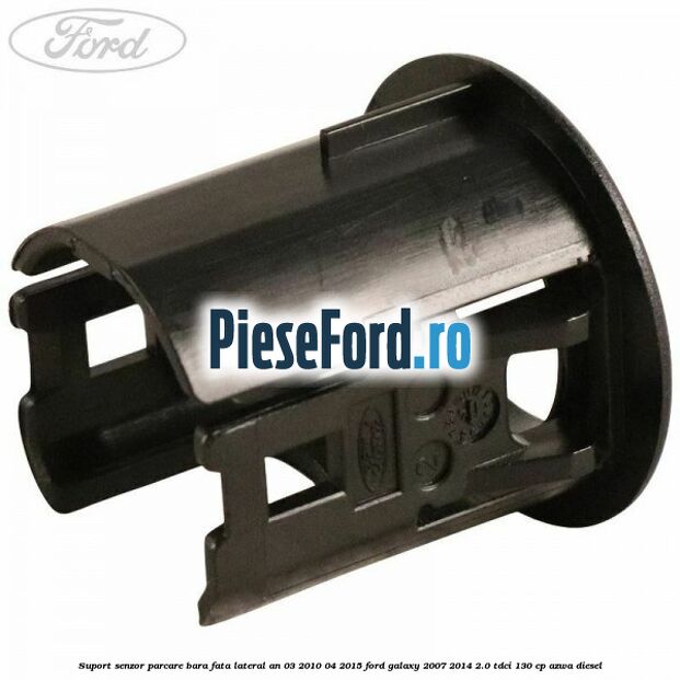 Suport senzor parcare bara fata lateral an 03/2010-04/2015 Ford Galaxy 2007-2014 2.0 TDCi 130 cp Suport senzor parcare bara fata lateral an 03/2010-04/2015 Ford Galaxy 2007-2014 2.0 TDCi 130 cp AZWA diesel
