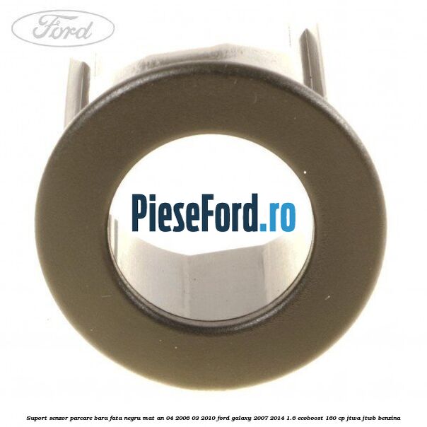 Suport senzor parcare bara fata negru mat an 04/2006-03/2010 Ford Galaxy 2007-2014 1.6 EcoBoost 160 cp JTWA, JTWB benzina