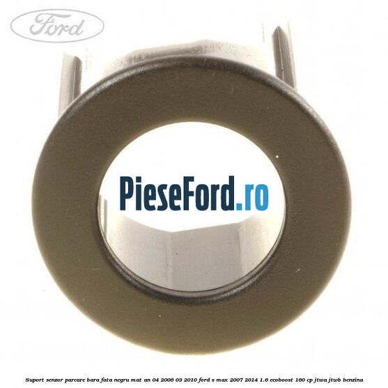 Suport senzor parcare bara fata negru mat an 04/2006-03/2010 Ford S-Max 2007-2014 1.6 EcoBoost 160 cp JTWA, JTWB benzina