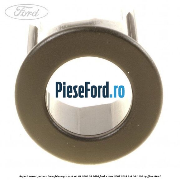 Suport senzor parcare bara fata negru mat an 04/2006-03/2010 Ford S-Max 2007-2014 1.8 TDCi 100 cp Suport senzor parcare bara fata negru mat an 04/2006-03/2010 Ford S-Max 2007-2014 1.8 TDCi 100 cp FFWA diesel