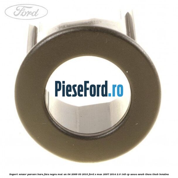 Suport senzor parcare bara fata negru mat an 04/2006-03/2010 Ford S-Max 2007-2014 2.0 145 cp AOWA, AOWB, TBWA, TBWB benzina
