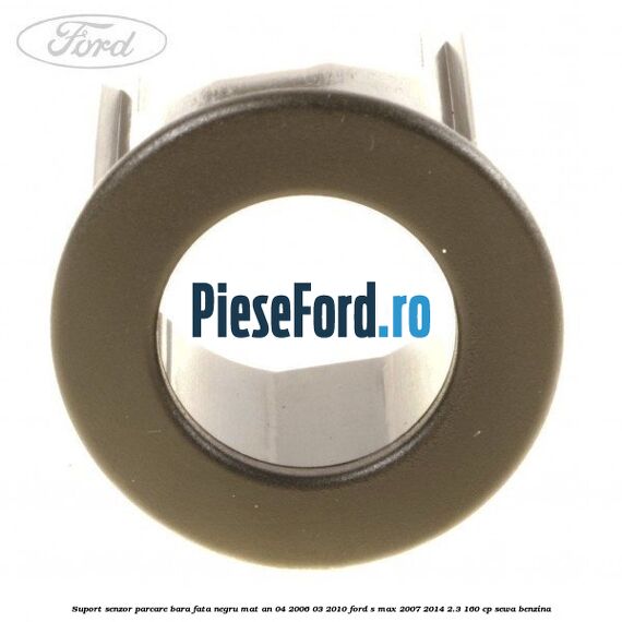 Suport senzor parcare bara fata negru mat an 04/2006-03/2010 Ford S-Max 2007-2014 2.3 160 cp SEWA benzina