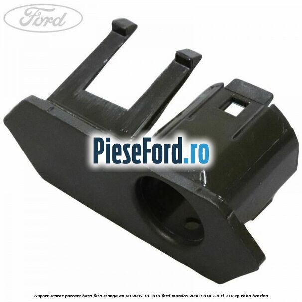 Suport senzor parcare bara fata stanga an 03/2007-10/2010 Ford Mondeo 2008-2014 1.6 Ti 110 cp RHBA benzina