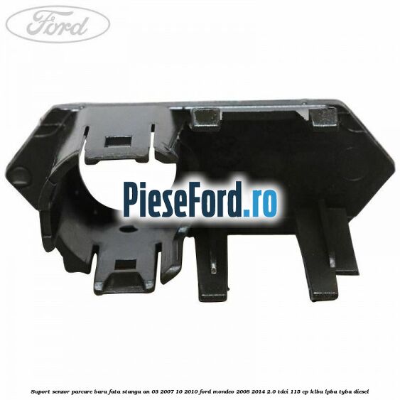 Suport senzor parcare bara fata stanga an 03/2007-10/2010 Ford Mondeo 2008-2014 2.0 TDCi 115 cp KLBA, LPBA, TYBA diesel