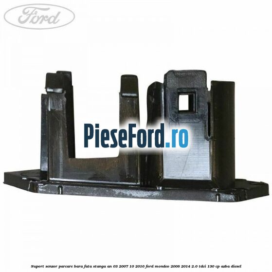 Suport senzor parcare bara fata stanga an 03/2007-10/2010 Ford Mondeo 2008-2014 2.0 TDCi 130 cp Suport senzor parcare bara fata stanga an 03/2007-10/2010 Ford Mondeo 2008-2014 2.0 TDCi 130 cp AZBA diesel