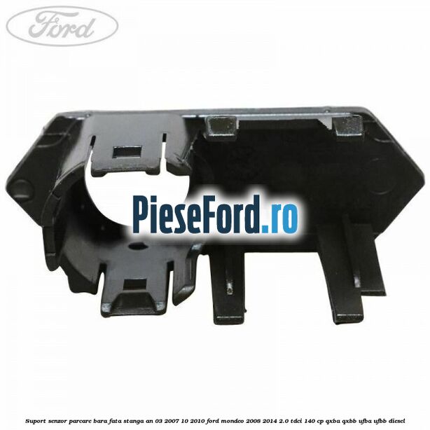 Suport senzor parcare bara fata stanga an 03/2007-10/2010 Ford Mondeo 2008-2014 2.0 TDCi 140 cp QXBA, QXBB, UFBA, UFBB diesel